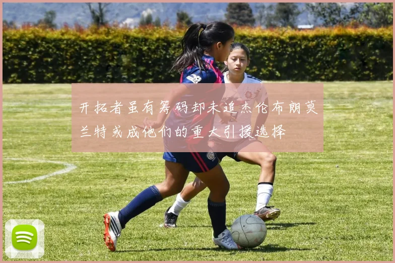 开拓者虽有筹码却未追杰伦布朗莫兰特或成他们的重大引援选择