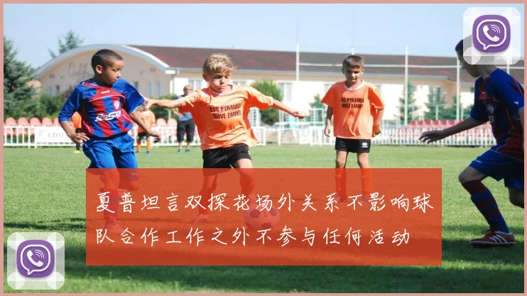 夏普坦言双探花场外关系不影响球队合作工作之外不参与任何活动