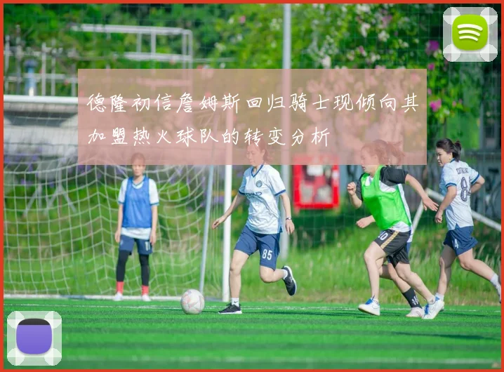 德隆初信詹姆斯回归骑士现倾向其加盟热火球队的转变分析