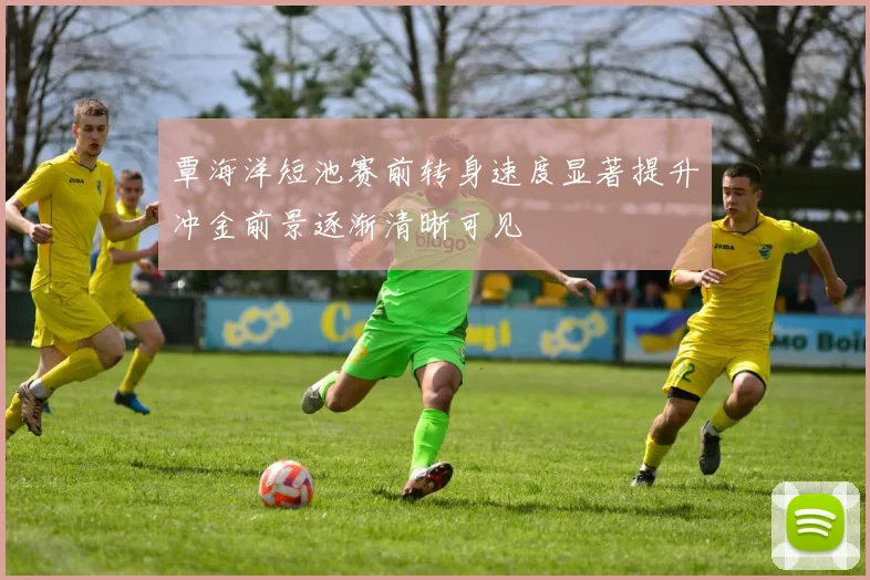 覃海洋短池赛前转身速度显著提升冲金前景逐渐清晰可见