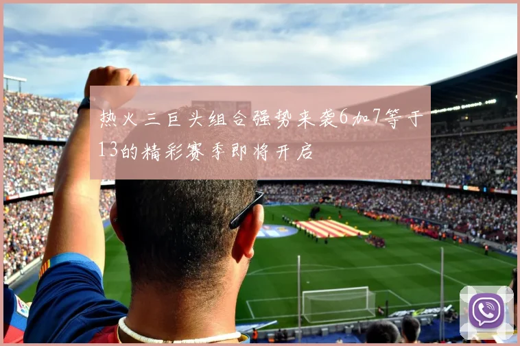 热火三巨头组合强势来袭6加7等于13的精彩赛季即将开启