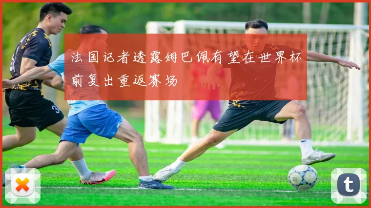 法国记者透露姆巴佩有望在世界杯前复出重返赛场