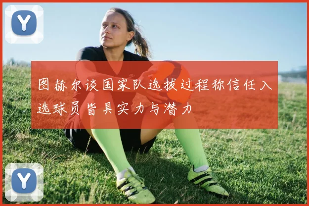 图赫尔谈国家队选拔过程称信任入选球员皆具实力与潜力