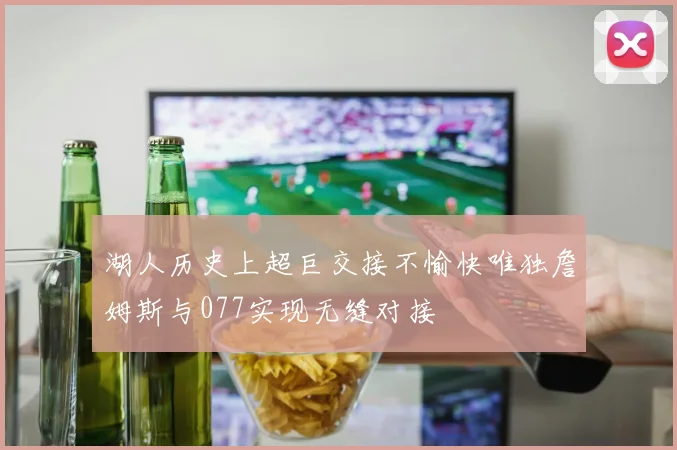 湖人历史上超巨交接不愉快唯独詹姆斯与077实现无缝对接