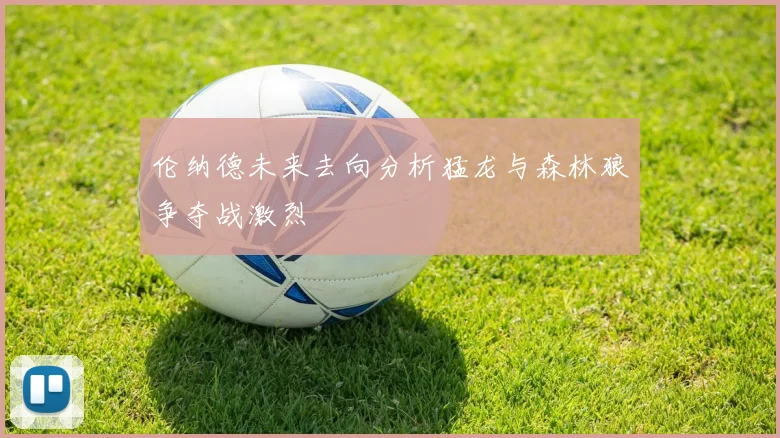 伦纳德未来去向分析猛龙与森林狼争夺战激烈