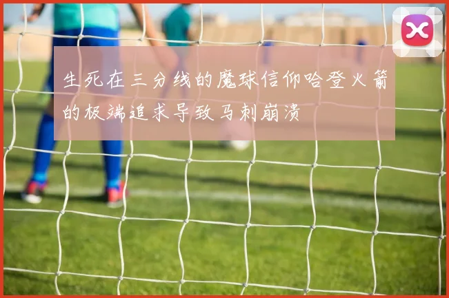 生死在三分线的魔球信仰哈登火箭的极端追求导致马刺崩溃