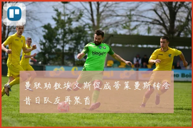 曼联助教埃文斯促成蒂莱曼斯转会昔日队友再聚首