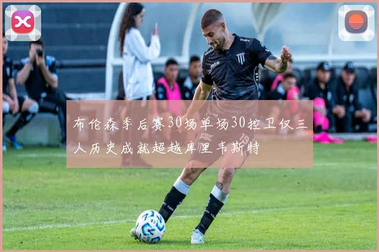 布伦森季后赛30场单场30控卫仅三人历史成就超越库里韦斯特