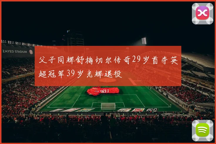 父子同辉舒梅切尔传奇29岁首夺英超冠军39岁光辉退役