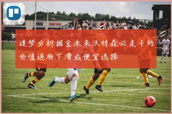 追梦分析掘金未来沃特森必走卡约价值逐渐下滑成便宜选择