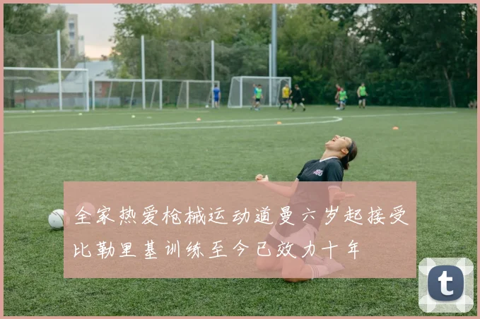 全家热爱枪械运动道曼六岁起接受比勒里基训练至今已效力十年