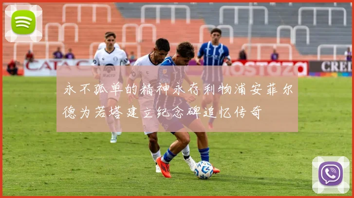 永不孤单的精神永存利物浦安菲尔德为若塔建立纪念碑追忆传奇