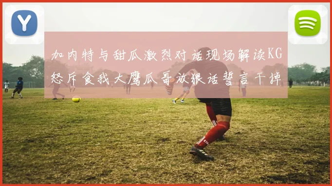 加内特与甜瓜激烈对话现场解读KG怒斥食我大鹰瓜哥放狠话誓言干掉你