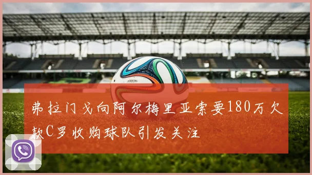 弗拉门戈向阿尔梅里亚索要180万欠款C罗收购球队引发关注