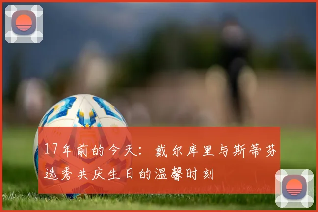 17年前的今天：戴尔库里与斯蒂芬选秀共庆生日的温馨时刻