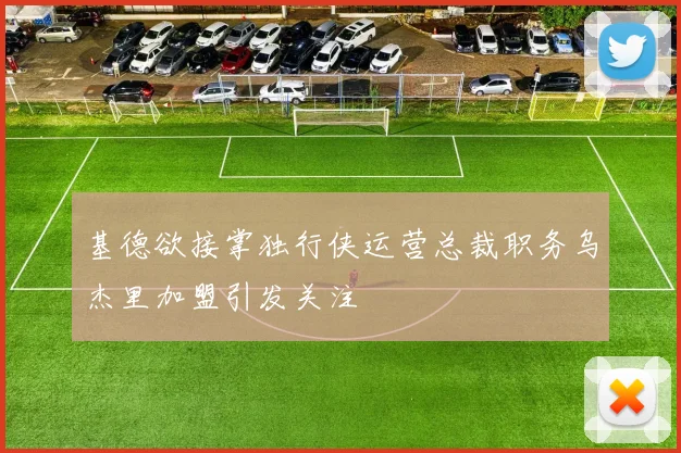 基德欲接掌独行侠运营总裁职务乌杰里加盟引发关注