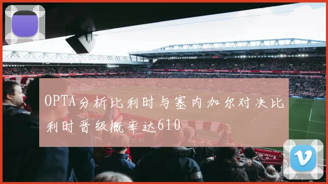 OPTA分析比利时与塞内加尔对决比利时晋级概率达610