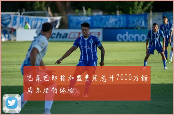 巴莱巴即将加盟费用总计7000万镑周末进行体检
