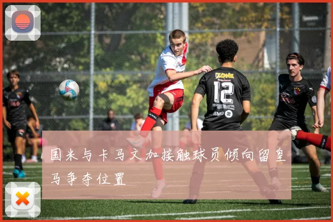 国米与卡马文加接触球员倾向留皇马争夺位置
