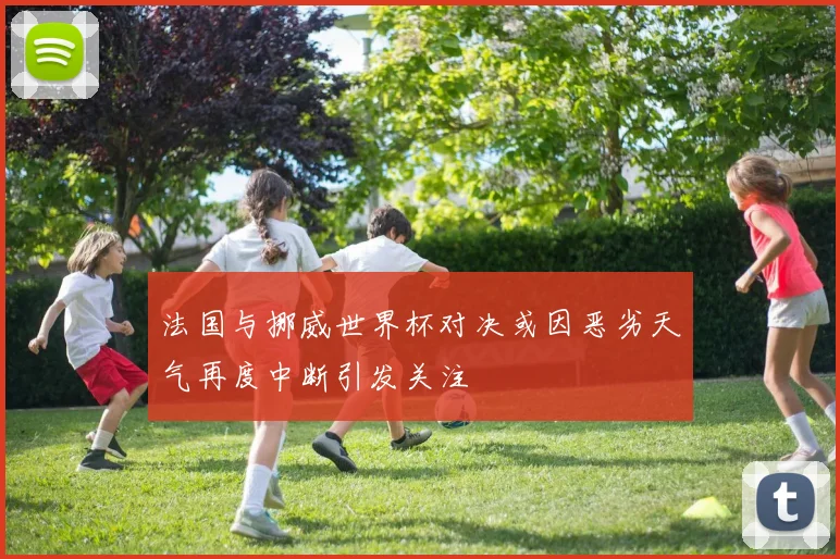 法国与挪威世界杯对决或因恶劣天气再度中断引发关注