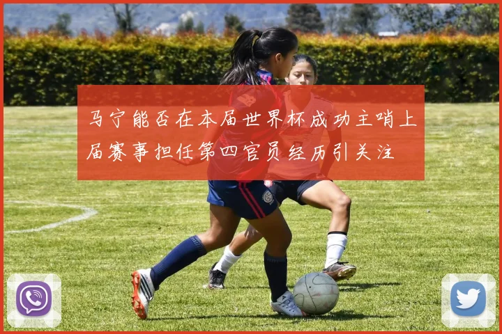 马宁能否在本届世界杯成功主哨上届赛事担任第四官员经历引关注