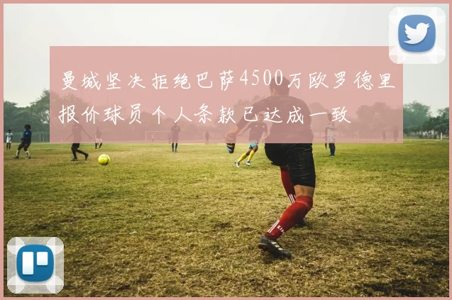 曼城坚决拒绝巴萨4500万欧罗德里报价球员个人条款已达成一致