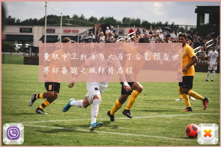 曼联中卫利马与大马丁合影预告世界杯备战之旅即将启程