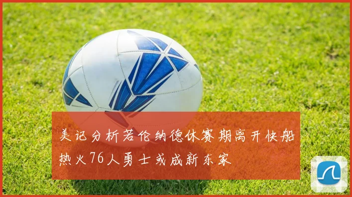 美记分析若伦纳德休赛期离开快船热火76人勇士或成新东家