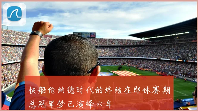 快船伦纳德时代的终结在即休赛期总冠军梦已演绎六年