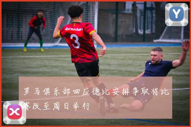 罗马俱乐部回应德比安排争取将比赛改至周日举行