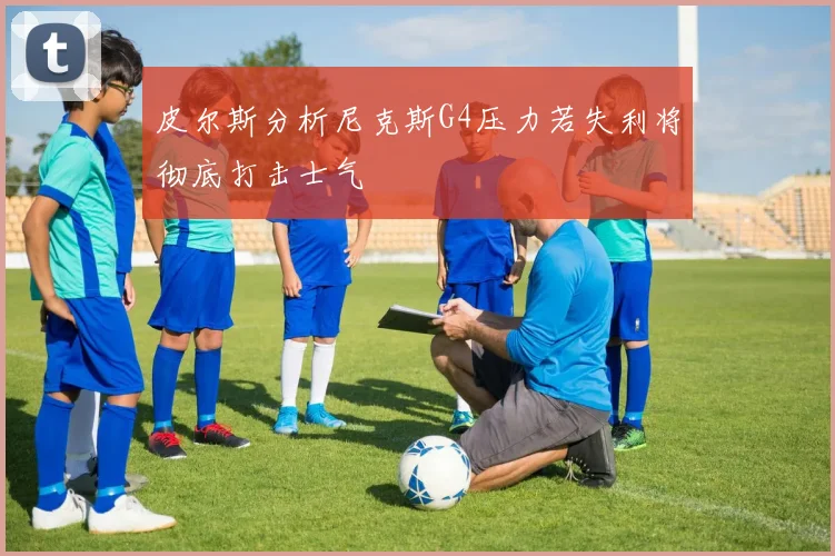 皮尔斯分析尼克斯G4压力若失利将彻底打击士气
