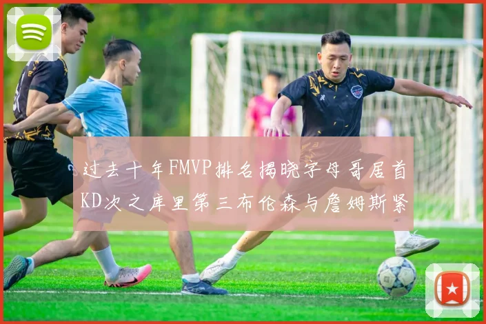 过去十年FMVP排名揭晓字母哥居首KD次之库里第三布伦森与詹姆斯紧随其后