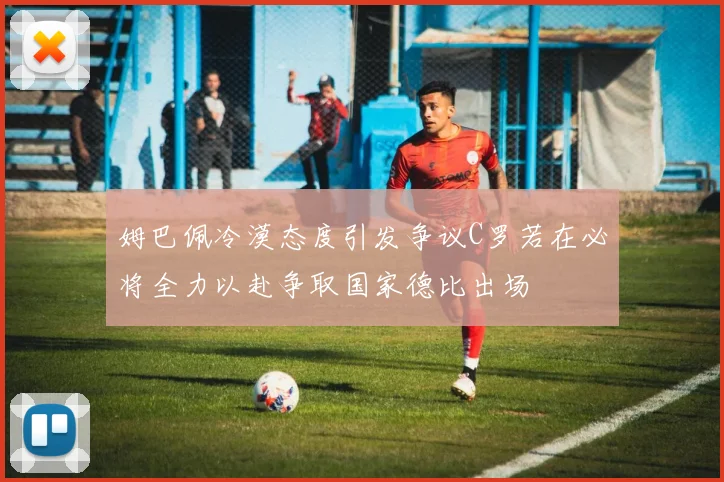 姆巴佩冷漠态度引发争议C罗若在必将全力以赴争取国家德比出场