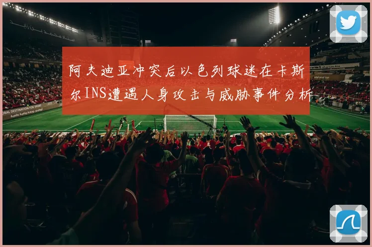 阿夫迪亚冲突后以色列球迷在卡斯尔INS遭遇人身攻击与威胁事件分析