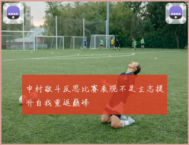 中村敬斗反思比赛表现不足立志提升自我重返巅峰