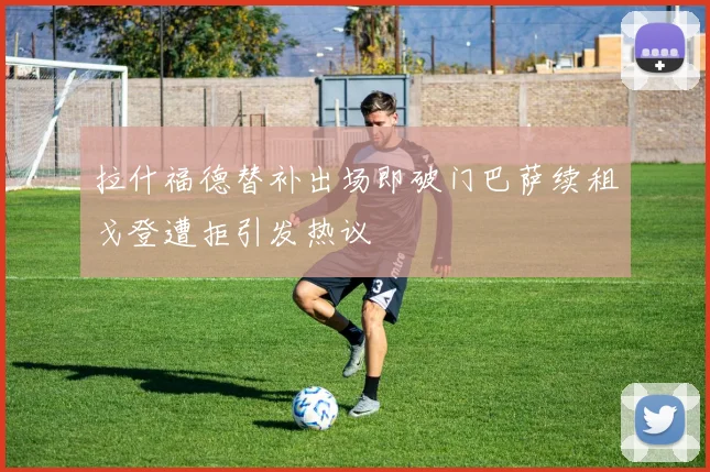 拉什福德替补出场即破门巴萨续租戈登遭拒引发热议