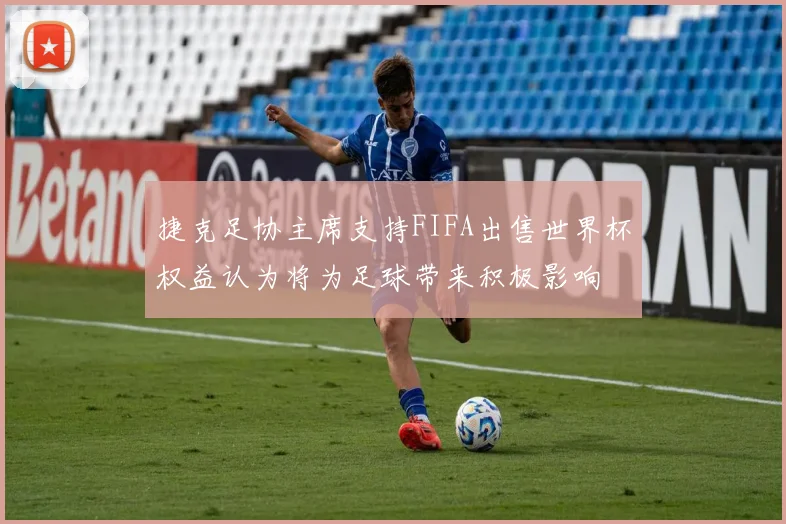 捷克足协主席支持FIFA出售世界杯权益认为将为足球带来积极影响