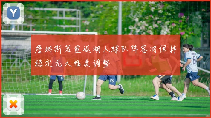 詹姆斯若重返湖人球队阵容将保持稳定无大幅度调整