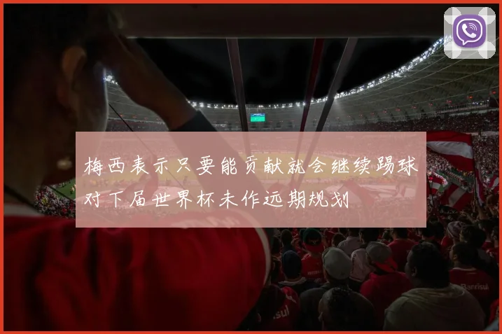 梅西表示只要能贡献就会继续踢球对下届世界杯未作远期规划