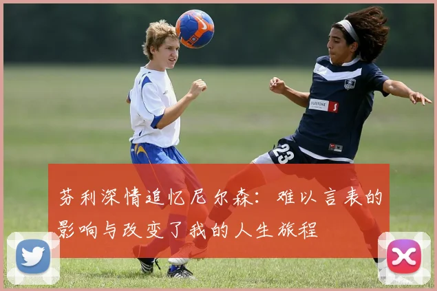 芬利深情追忆尼尔森：难以言表的影响与改变了我的人生旅程