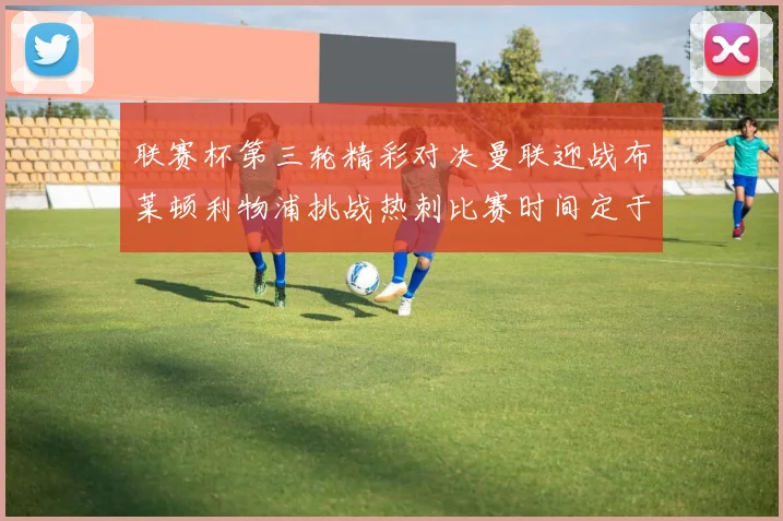 联赛杯第三轮精彩对决曼联迎战布莱顿利物浦挑战热刺比赛时间定于9月17日凌晨三点