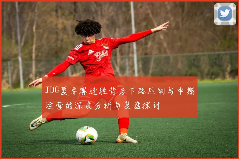 JDG夏季赛连胜背后下路压制与中期运营的深度分析与复盘探讨